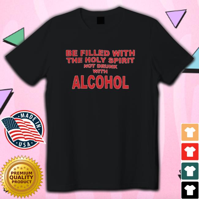 Be Filled With The Holy Spirit Not Drunk With Alcohol Tee Shirt Be Filled With The Holy Spirit Not Drunk With Alcohol Tee Shirt