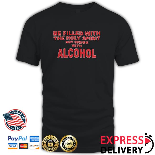 Be Filled With The Holy Spirit Not Drunk With Alcohol Tee Shirt Be Filled With The Holy Spirit Not Drunk With Alcohol Tee Shirt