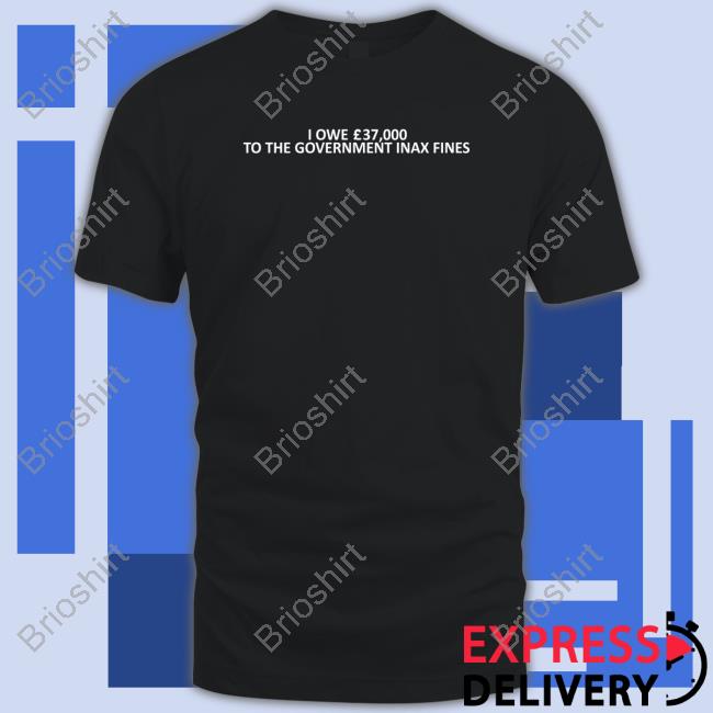 OfficaI Owe 37,000 Tothe Government Inax Fines Shirt 2022 Shirts That Go Hard OfficaI Owe 37,000 Tothe Government Inax Fines Shirt 2022 Shirts That Go Hard