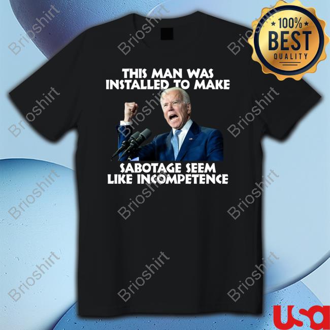 Joe Biden This Man Was Installed To Make Sabotage Seem Like Incompetence Shirt Joe Biden This Man Was Installed To Make Sabotage Seem Like Incompetence Shirt