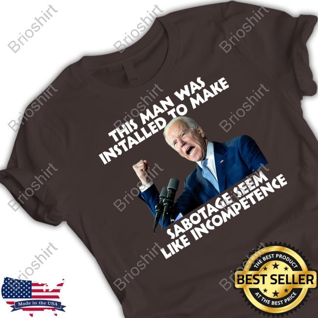 Joe Biden This Man Was Installed To Make Sabotage Seem Like Incompetence Shirt Joe Biden This Man Was Installed To Make Sabotage Seem Like Incompetence Shirt