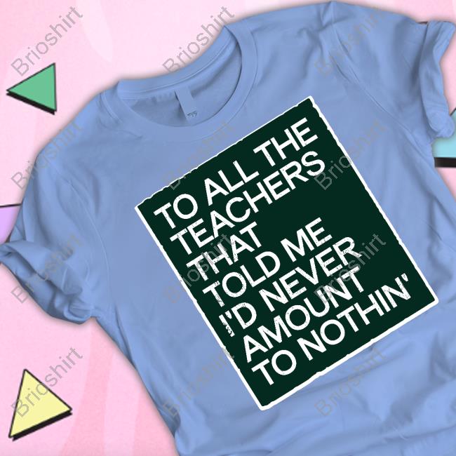 To All The Teachers That Told Me I'd Never Amount Nothin' T Shirt Fred Kerley To All The Teachers That Told Me I'd Never Amount Nothin' T Shirt Fred Kerley