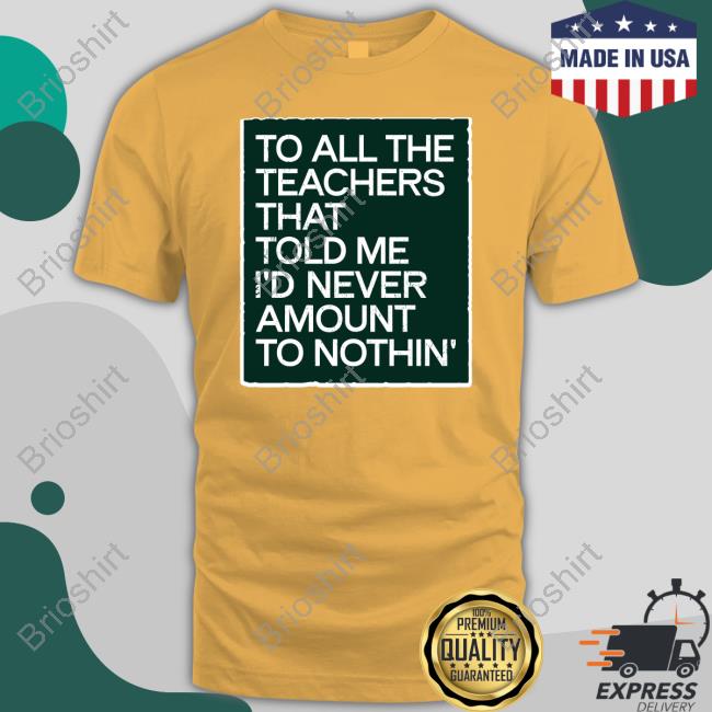 To All The Teachers That Told Me I'd Never Amount Nothin' T Shirt Fred Kerley To All The Teachers That Told Me I'd Never Amount Nothin' T Shirt Fred Kerley