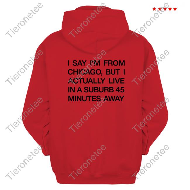 Official I Say I'm From Chicago But I Actually Live In A Suburb 45 Minutes Away Shirts Official I Say I'm From Chicago But I Actually Live In A Suburb 45 Minutes Away Shirts