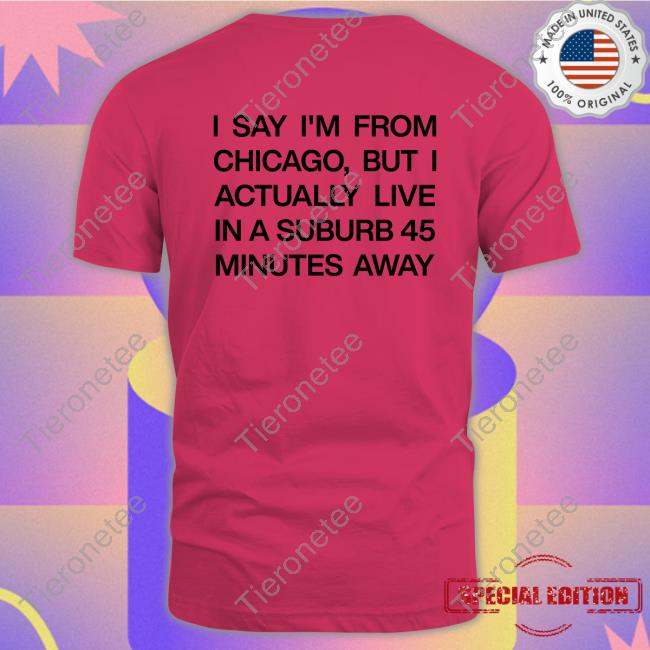 Official I Say I'm From Chicago But I Actually Live In A Suburb 45 Minutes Away Shirts Official I Say I'm From Chicago But I Actually Live In A Suburb 45 Minutes Away Shirts