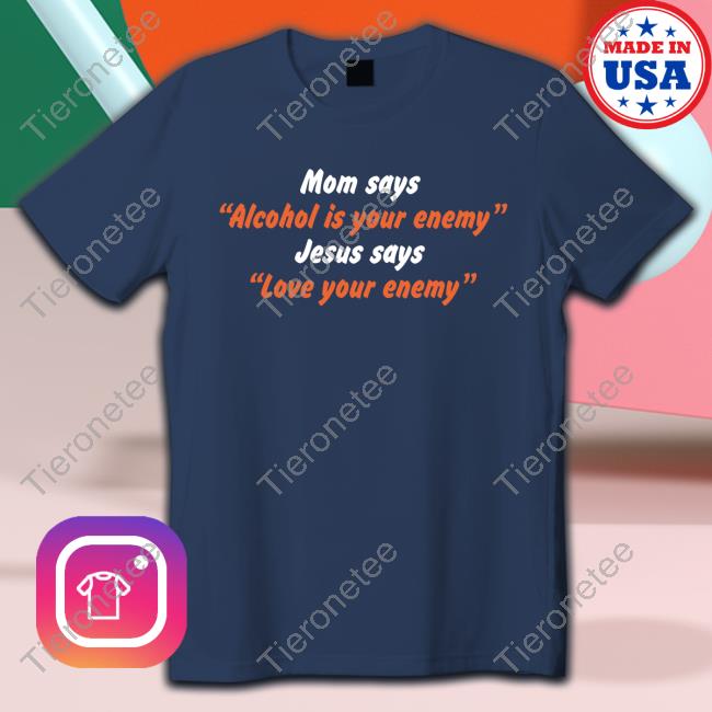 Mom Says “Alcohol Is Your Enemy” Jesus Says “Love Your Enemy” T-Shirt Mom Says “Alcohol Is Your Enemy” Jesus Says “Love Your Enemy” T-Shirt