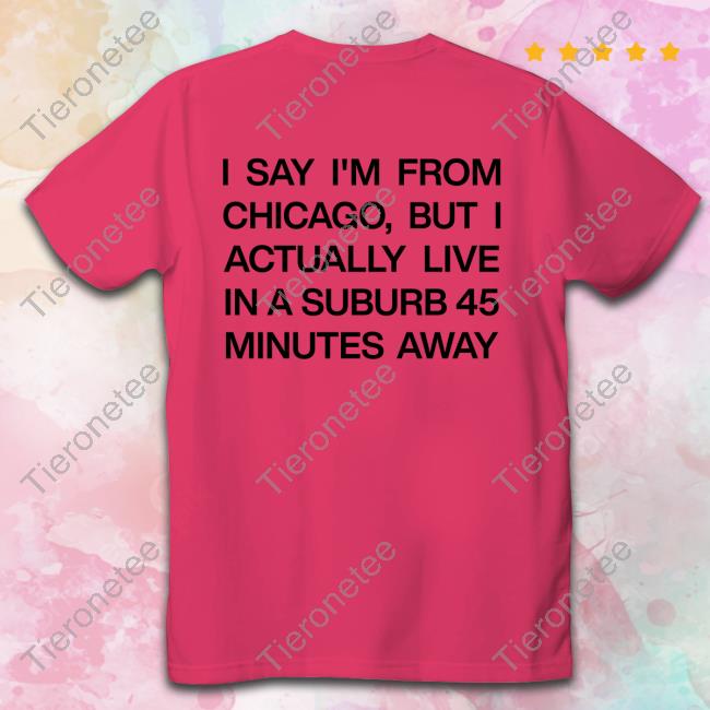 Official I Say I'm From Chicago But I Actually Live In A Suburb 45 Minutes Away Shirts Official I Say I'm From Chicago But I Actually Live In A Suburb 45 Minutes Away Shirts