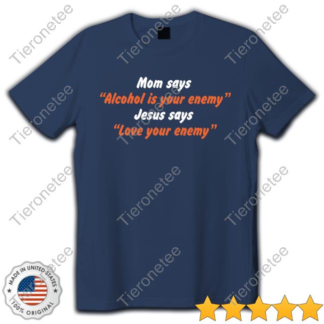Mom Says “Alcohol Is Your Enemy” Jesus Says “Love Your Enemy” T-Shirt Mom Says “Alcohol Is Your Enemy” Jesus Says “Love Your Enemy” T-Shirt