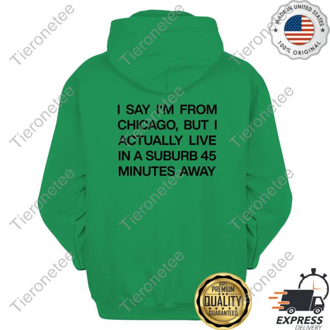 Official I Say I'm From Chicago But I Actually Live In A Suburb 45 Minutes Away Shirts Official I Say I'm From Chicago But I Actually Live In A Suburb 45 Minutes Away Shirts
