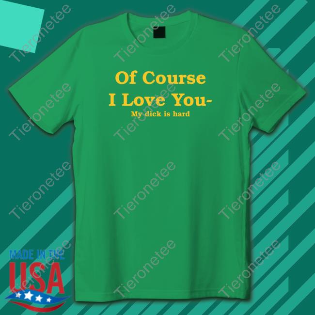 Of Course I Love You My Dick Is Hard Tee Shirt Of Course I Love You My Dick Is Hard Tee Shirt