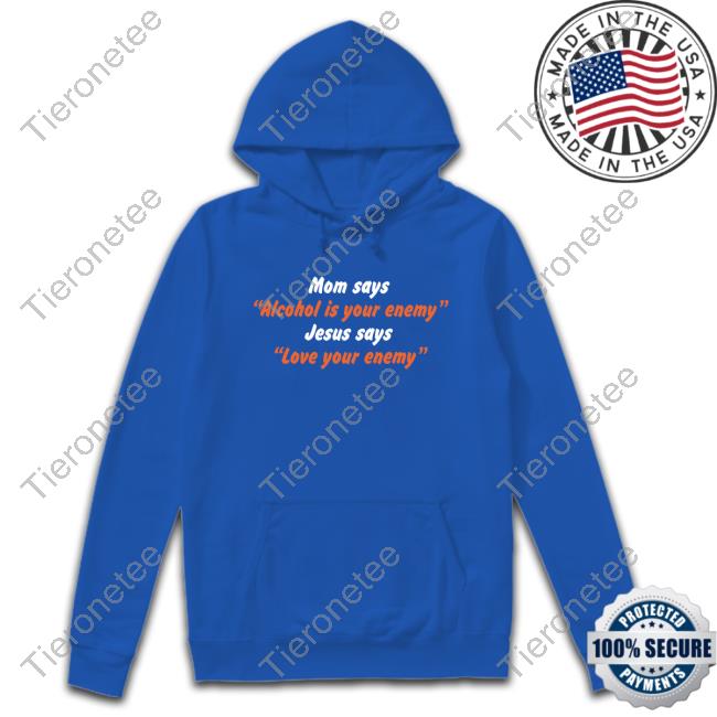 Mom Says “Alcohol Is Your Enemy” Jesus Says “Love Your Enemy” T-Shirt Mom Says “Alcohol Is Your Enemy” Jesus Says “Love Your Enemy” T-Shirt