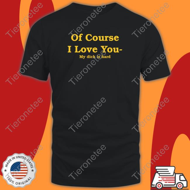 Of Course I Love You My Dick Is Hard Tee Shirt Of Course I Love You My Dick Is Hard Tee Shirt