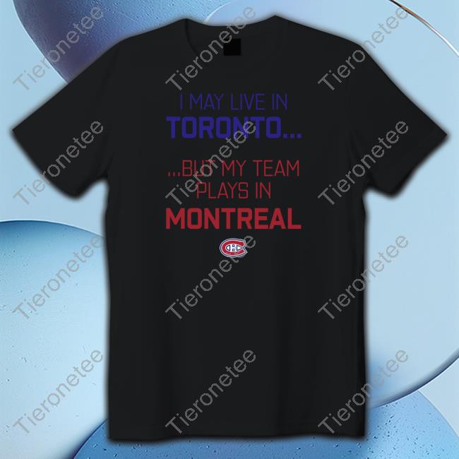 Official Canadiens Montréal I May Live In Toronto But My Team Plays In Montreal Shirts CanadiensMTL Official Canadiens Montréal I May Live In Toronto But My Team Plays In Montreal Shirts CanadiensMTL