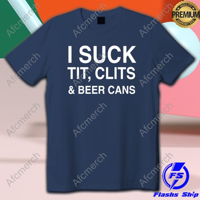 Shirts That Go Hard I Suck Tit, Clits And Beer Cans Shirt Shirts That Go Hard I Suck Tit, Clits And Beer Cans Shirt