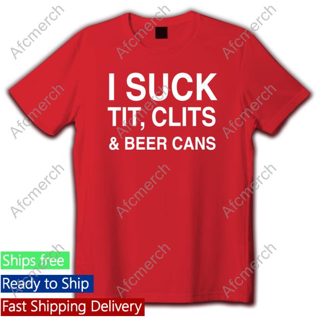 Shirts That Go Hard I Suck Tit, Clits And Beer Cans Shirt Shirts That Go Hard I Suck Tit, Clits And Beer Cans Shirt