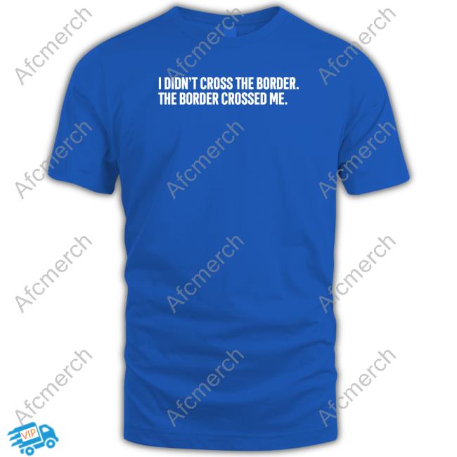 Official I Didn't Cross The Border The Border Crossed Me T Shirt Official I Didn't Cross The Border The Border Crossed Me T Shirt
