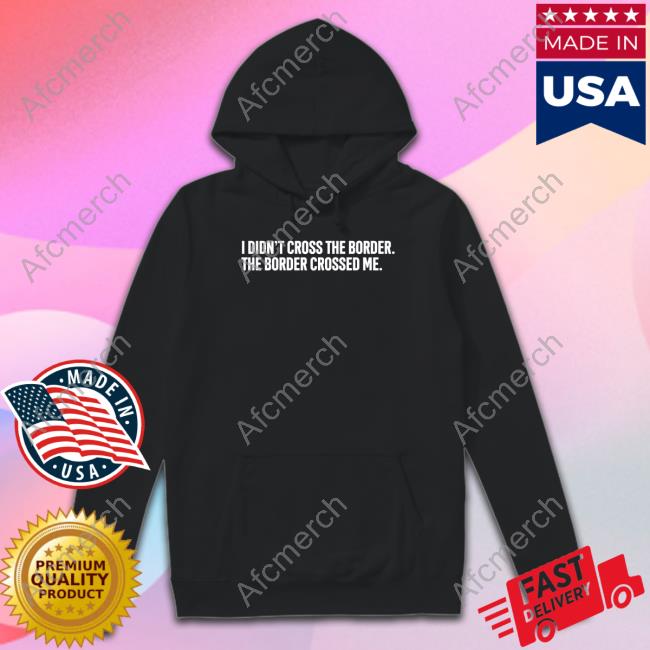 Official I Didn't Cross The Border The Border Crossed Me T Shirt Official I Didn't Cross The Border The Border Crossed Me T Shirt