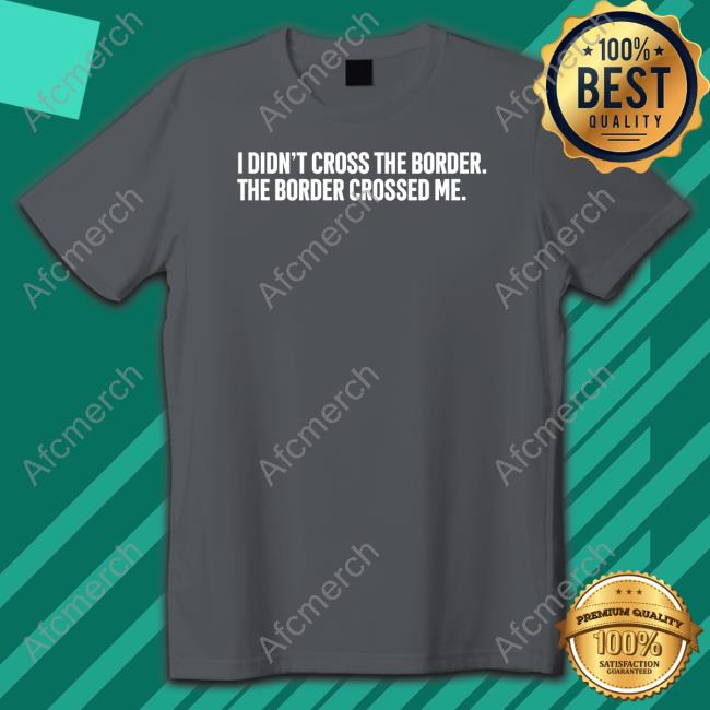 Official I Didn't Cross The Border The Border Crossed Me T Shirt Official I Didn't Cross The Border The Border Crossed Me T Shirt