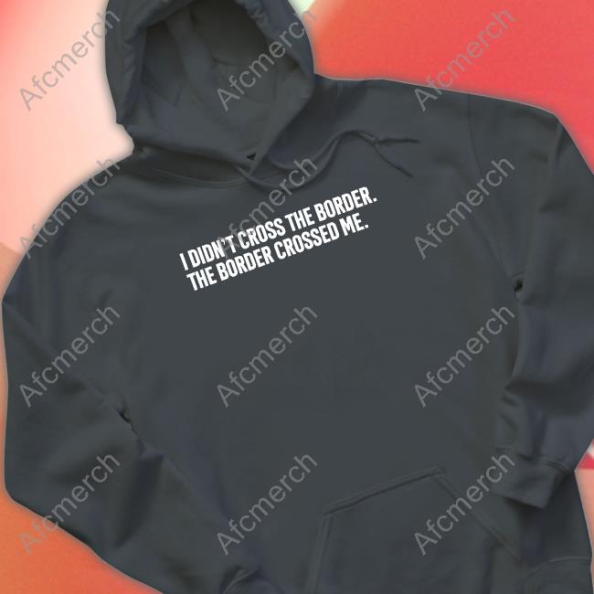 Official I Didn't Cross The Border The Border Crossed Me T Shirt Official I Didn't Cross The Border The Border Crossed Me T Shirt