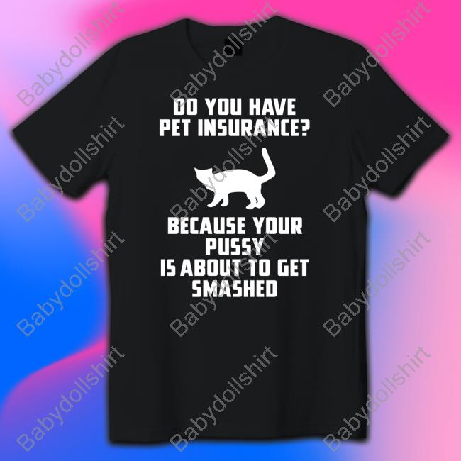 Shirts That Go Hard Do You Have Pet Insurance Because Your Pussy Is About To Get Smashed T Shirts Shirts That Go Hard Do You Have Pet Insurance Because Your Pussy Is About To Get Smashed T Shirts