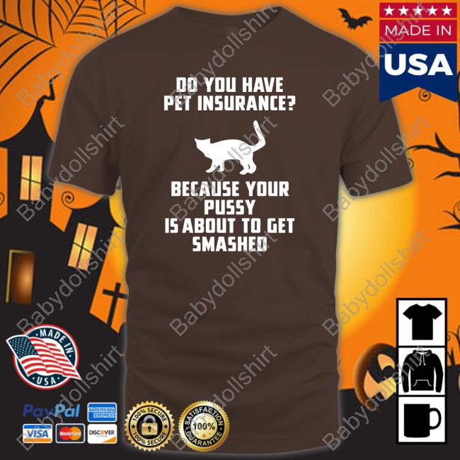 Shirts That Go Hard Do You Have Pet Insurance Because Your Pussy Is About To Get Smashed T Shirts Shirts That Go Hard Do You Have Pet Insurance Because Your Pussy Is About To Get Smashed T Shirts