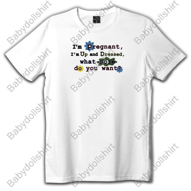I'm Pregnant I'm Up And Dressed What More Do You Want Shirt White I'm Pregnant I'm Up And Dressed What More Do You Want Shirt White