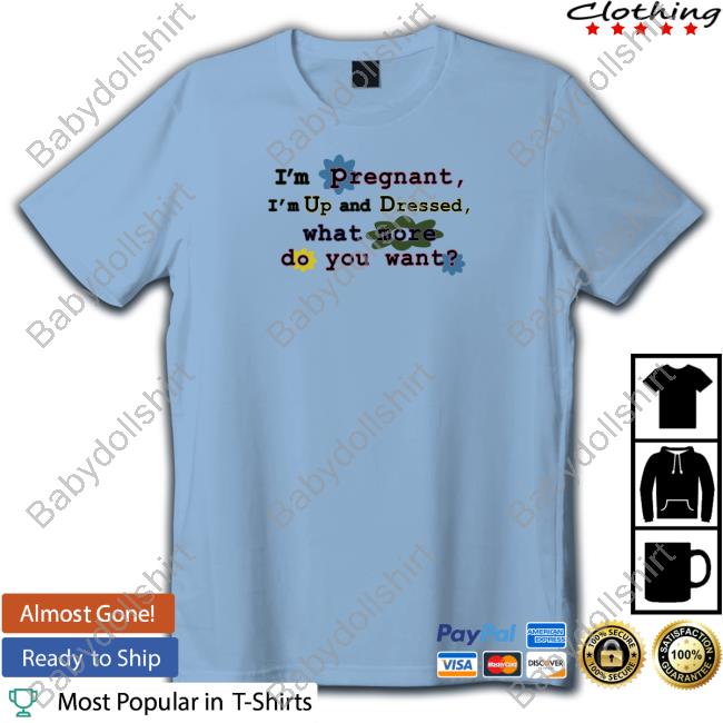 I'm Pregnant I'm Up And Dressed What More Do You Want Shirt White I'm Pregnant I'm Up And Dressed What More Do You Want Shirt White