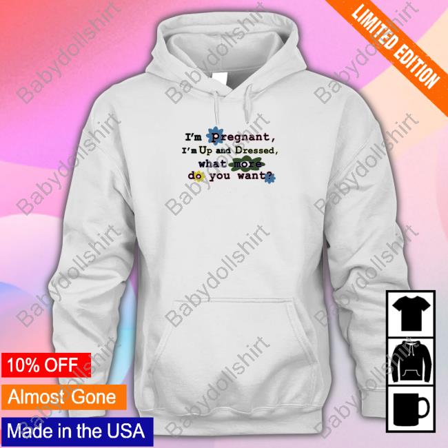 I'm Pregnant I'm Up And Dressed What More Do You Want Shirt White I'm Pregnant I'm Up And Dressed What More Do You Want Shirt White