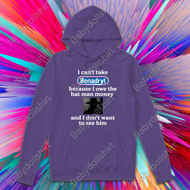 I Can't Take Benadryl Because I Owe The Hat Man Money And I Don't Want To See Him T Shirts I Can't Take Benadryl Because I Owe The Hat Man Money And I Don't Want To See Him T Shirts