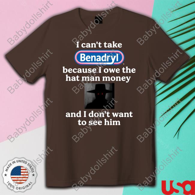 I Can't Take Benadryl Because I Owe The Hat Man Money And I Don't Want To See Him T Shirts I Can't Take Benadryl Because I Owe The Hat Man Money And I Don't Want To See Him T Shirts