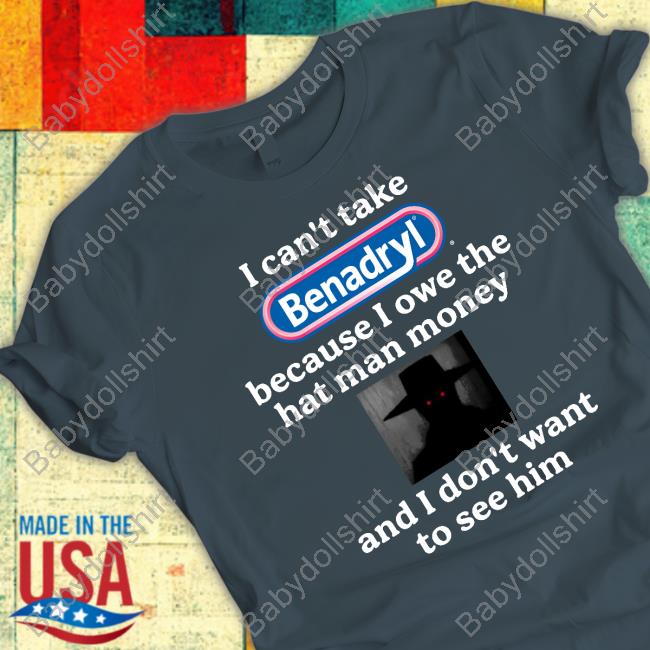 I Can't Take Benadryl Because I Owe The Hat Man Money And I Don't Want To See Him T Shirts I Can't Take Benadryl Because I Owe The Hat Man Money And I Don't Want To See Him T Shirts