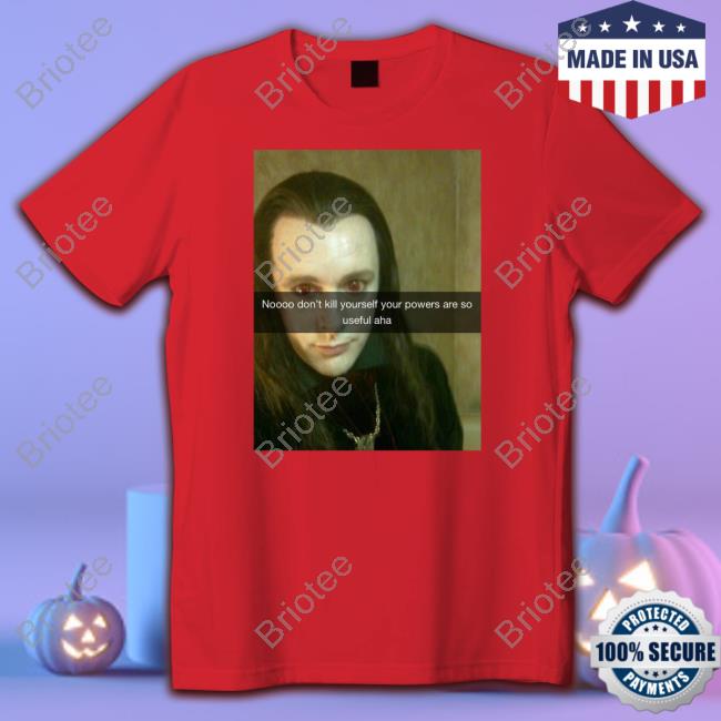 Noooo Don't Kill Yourself Your Powers Are So Useful Aha Shirt Noooo Don't Kill Yourself Your Powers Are So Useful Aha Shirt