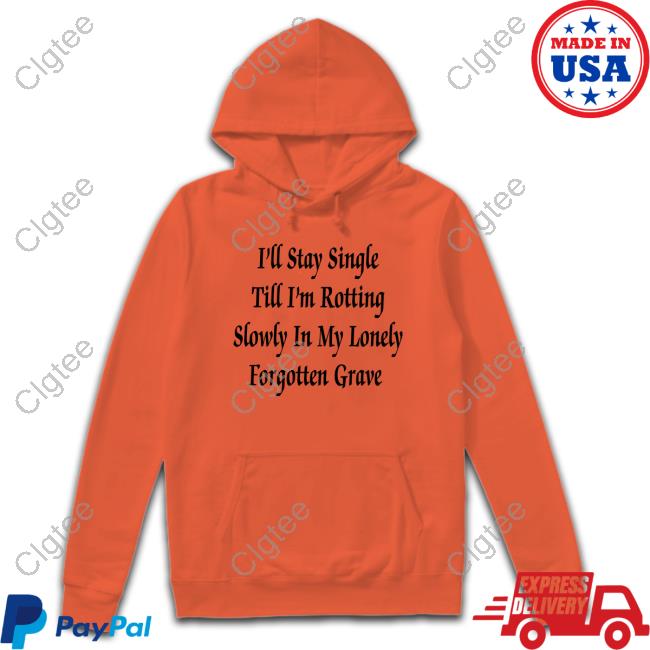 Shirts That Go Hard I'll Stay Single Till I'm Rotting Slowly In My Lonely Forgotten Grave T Shirt Shirts That Go Hard I'll Stay Single Till I'm Rotting Slowly In My Lonely Forgotten Grave T Shirt