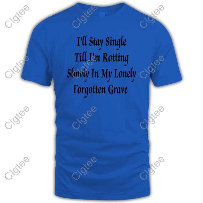 Shirts That Go Hard I'll Stay Single Till I'm Rotting Slowly In My Lonely Forgotten Grave T Shirt Shirts That Go Hard I'll Stay Single Till I'm Rotting Slowly In My Lonely Forgotten Grave T Shirt