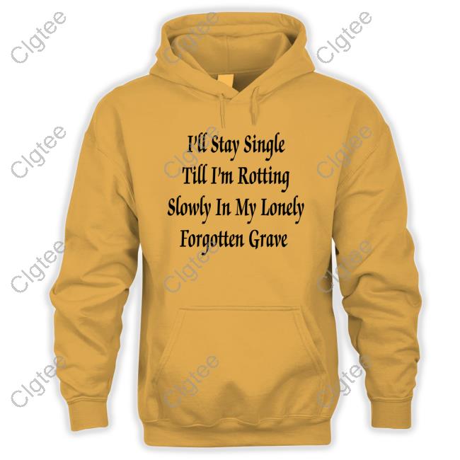 Shirts That Go Hard I'll Stay Single Till I'm Rotting Slowly In My Lonely Forgotten Grave T Shirt Shirts That Go Hard I'll Stay Single Till I'm Rotting Slowly In My Lonely Forgotten Grave T Shirt