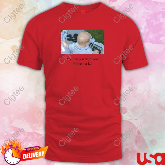 Shirts That Go Hard Your Baby Is Worthless If It Isn't A Dj Tee Shirts That Go Hard Your Baby Is Worthless If It Isn't A Dj Tee