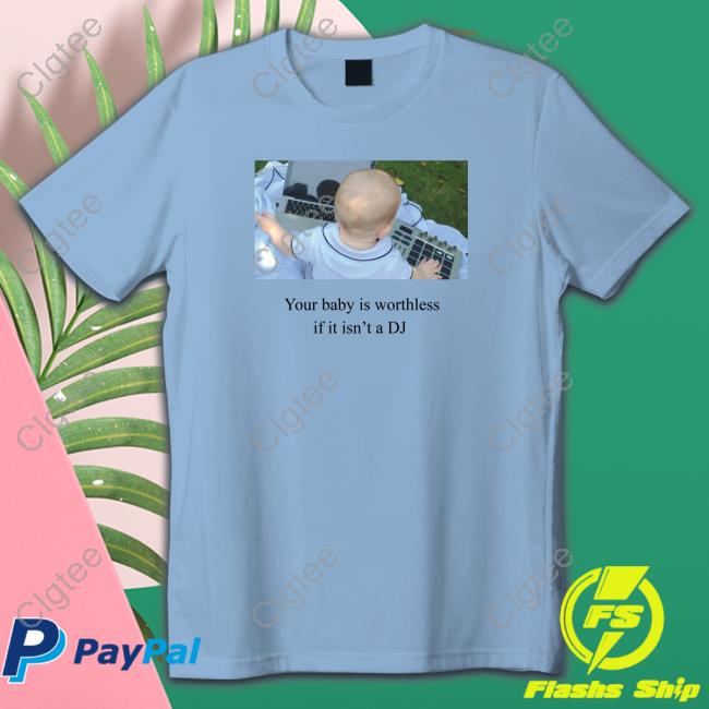 Shirts That Go Hard Your Baby Is Worthless If It Isn't A Dj Tee Shirts That Go Hard Your Baby Is Worthless If It Isn't A Dj Tee