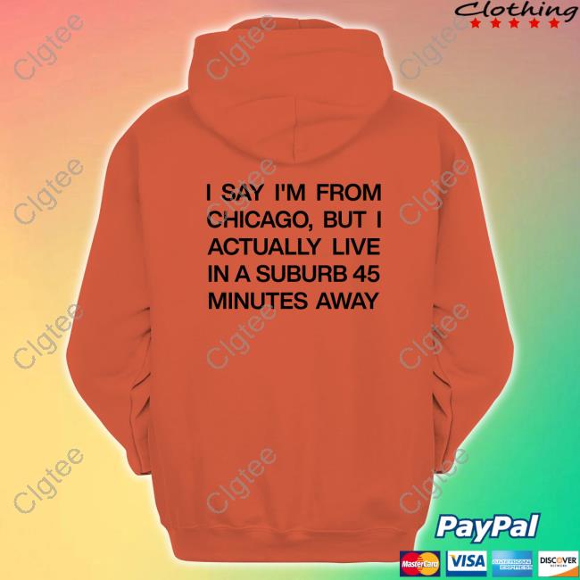 I Say I'm From Chicago But I Actually Live In A Suburb 45 Minutes Away Shirt Funny I Say I'm From Chicago But I Actually Live In A Suburb 45 Minutes Away Shirt Funny