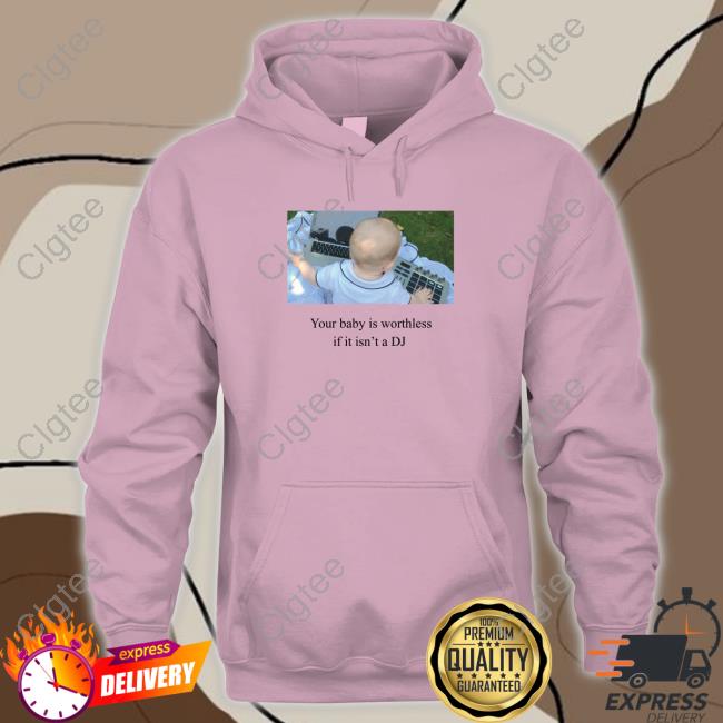 Shirts That Go Hard Your Baby Is Worthless If It Isn't A Dj Tee Shirts That Go Hard Your Baby Is Worthless If It Isn't A Dj Tee