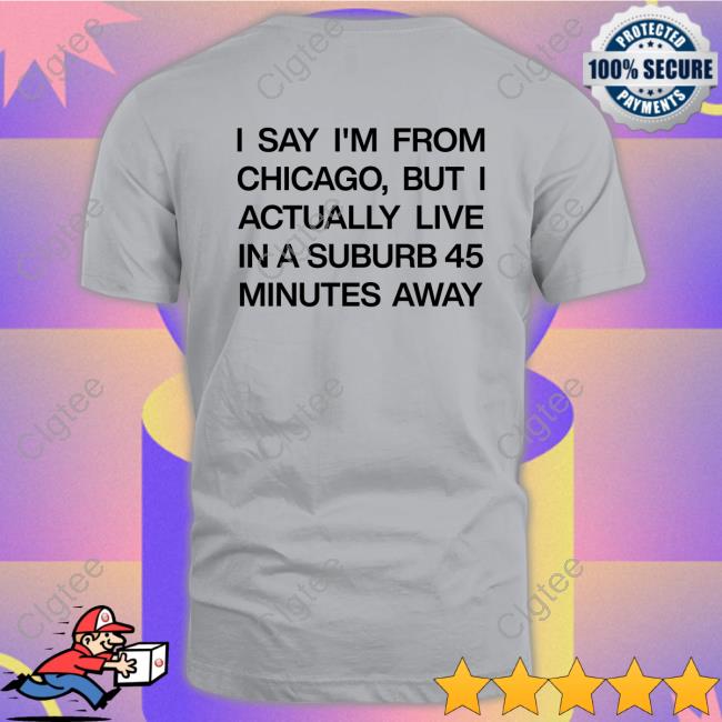 I Say I'm From Chicago But I Actually Live In A Suburb 45 Minutes Away Shirt Funny I Say I'm From Chicago But I Actually Live In A Suburb 45 Minutes Away Shirt Funny