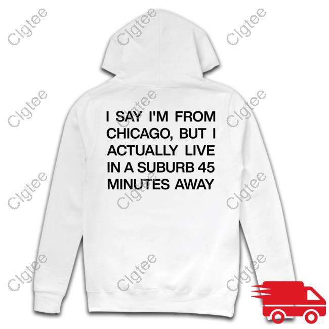 I Say I'm From Chicago But I Actually Live In A Suburb 45 Minutes Away Shirt Funny I Say I'm From Chicago But I Actually Live In A Suburb 45 Minutes Away Shirt Funny