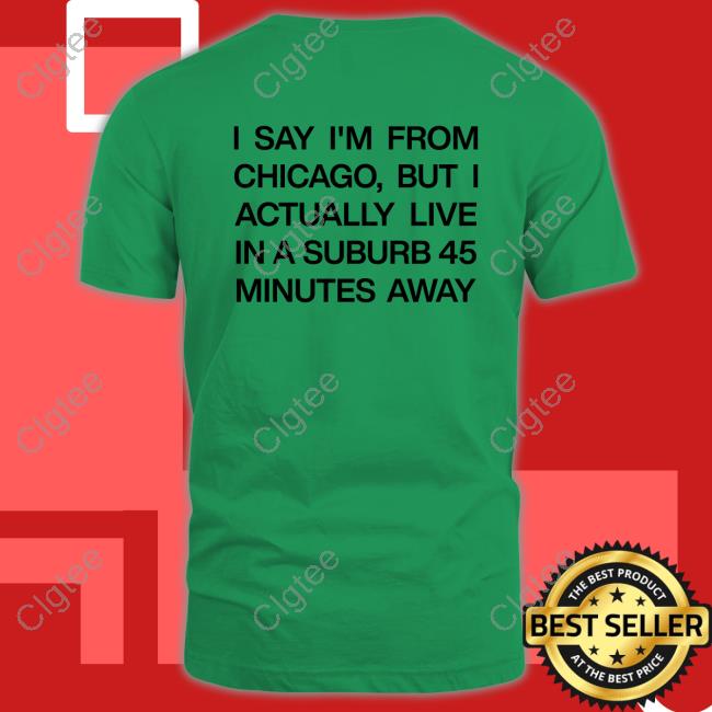 I Say I'm From Chicago But I Actually Live In A Suburb 45 Minutes Away Shirt Funny I Say I'm From Chicago But I Actually Live In A Suburb 45 Minutes Away Shirt Funny