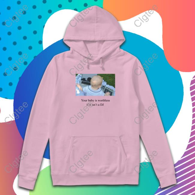 Shirts That Go Hard Your Baby Is Worthless If It Isn't A Dj Tee Shirts That Go Hard Your Baby Is Worthless If It Isn't A Dj Tee