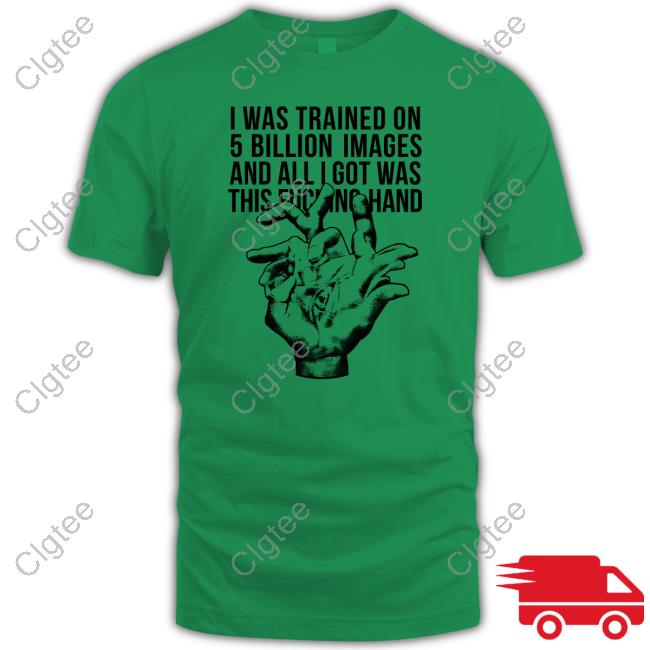 Official I Was Trained On 5 Billion Images And All I Got Was This Fucking Hand T Shirts Official I Was Trained On 5 Billion Images And All I Got Was This Fucking Hand T Shirts