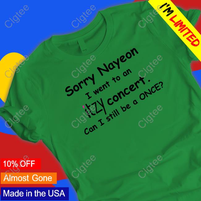 Sorry Nayeon I Went To An Itzy Concert Can I Still Be A Once T-Shirt Sorry Nayeon I Went To An Itzy Concert Can I Still Be A Once T-Shirt