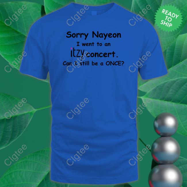 Sorry Nayeon I Went To An Itzy Concert Can I Still Be A Once T-Shirt Sorry Nayeon I Went To An Itzy Concert Can I Still Be A Once T-Shirt