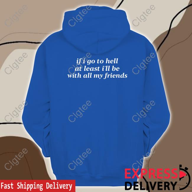 Shirts That Go Hard If I Go To Hell At Least I'll Be With All My Friends Hoodie Shirts That Go Hard If I Go To Hell At Least I'll Be With All My Friends Hoodie