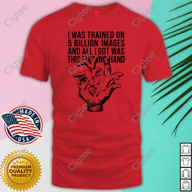Official I Was Trained On 5 Billion Images And All I Got Was This Fucking Hand T Shirts Official I Was Trained On 5 Billion Images And All I Got Was This Fucking Hand T Shirts