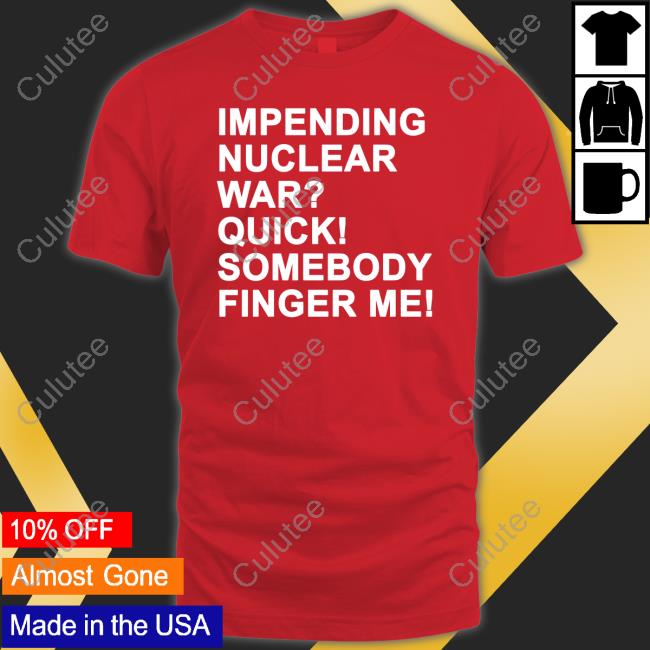 Impending Nuclear War Quick Somebody Finger Me Shirts Impending Nuclear War Quick Somebody Finger Me Shirts