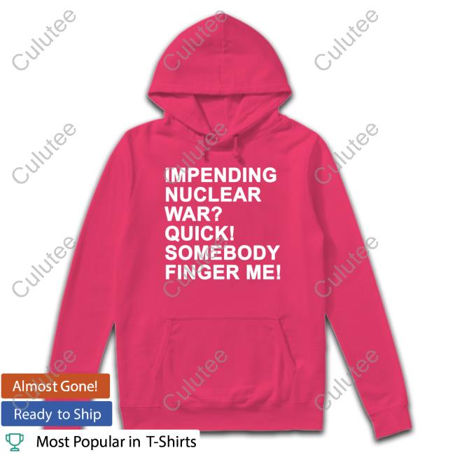 Impending Nuclear War Quick Somebody Finger Me Shirts Impending Nuclear War Quick Somebody Finger Me Shirts